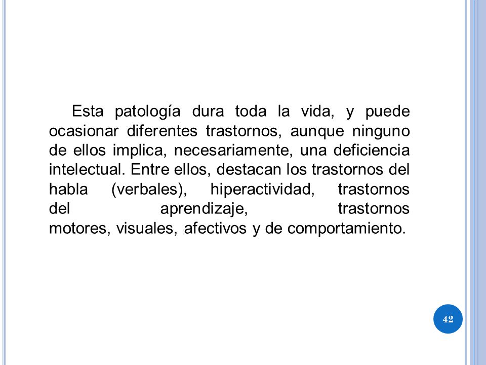 Esta patología dura toda la vida, y puede ocasionar diferentes trastornos, aunque ninguno de ellos implica, necesariamente, una deficiencia intelectual.