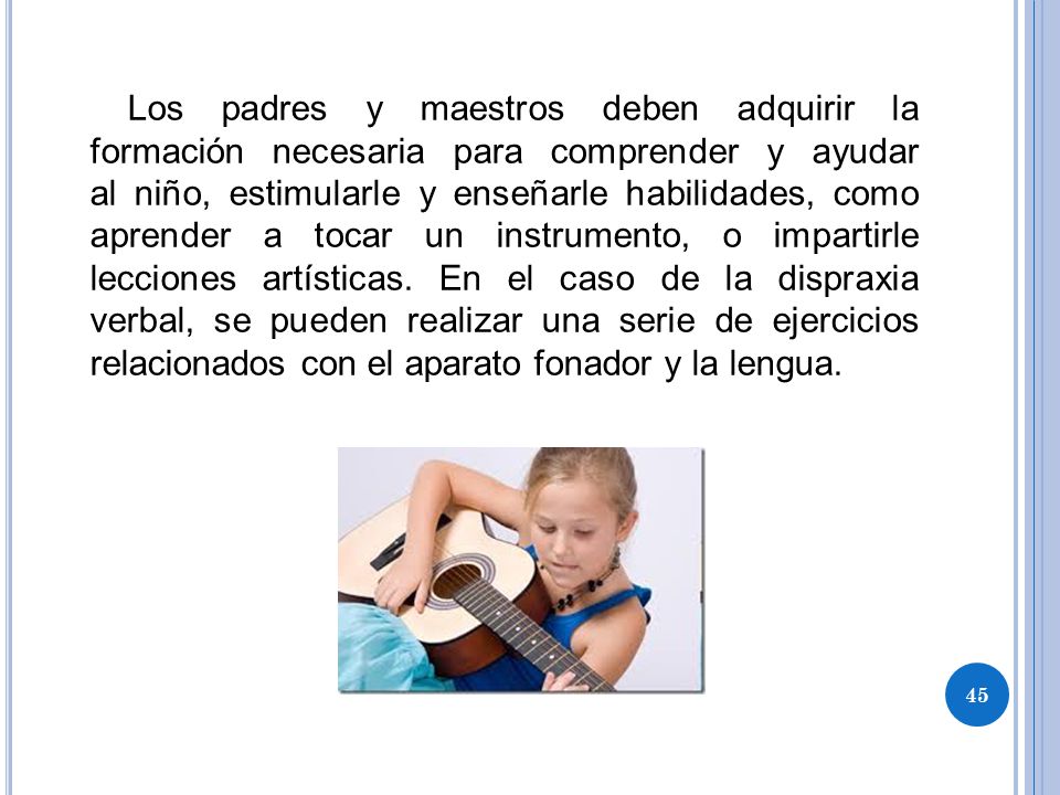 Los padres y maestros deben adquirir la formación necesaria para comprender y ayudar al niño, estimularle y enseñarle habilidades, como aprender a tocar un instrumento, o impartirle lecciones artísticas.