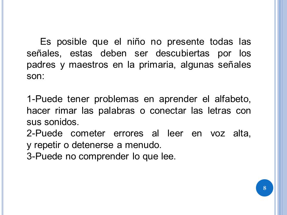 Es posible que el niño no presente todas las señales, estas deben ser descubiertas por los padres y maestros en la primaria, algunas señales son:
