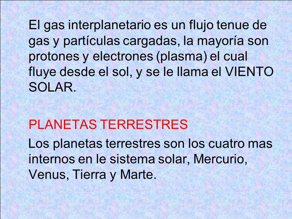 El gas interplanetario es un flujo tenue de gas y partículas cargadas, la mayoría son protones y electrones (plasma) el cual fluye desde el sol, y se le llama el VIENTO SOLAR.