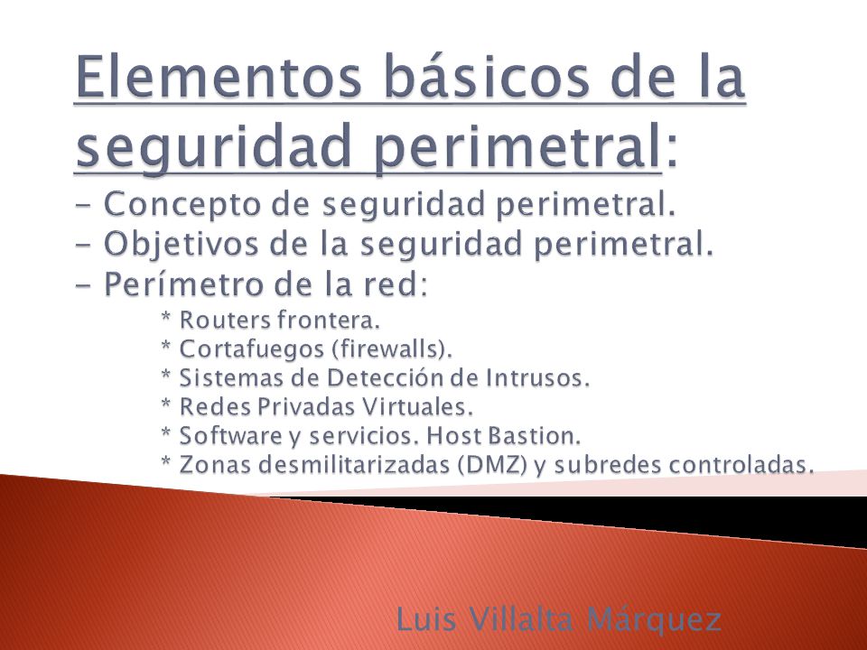 Elementos básicos de la seguridad perimetral: - Concepto de seguridad perimetral. - Objetivos de la seguridad perimetral. - Perímetro de la red: * Routers frontera. * Cortafuegos (firewalls). * Sistemas de Detección de Intrusos. * Redes Privadas Virtuales. * Software y servicios. Host Bastion. * Zonas desmilitarizadas (DMZ) y subredes controladas.