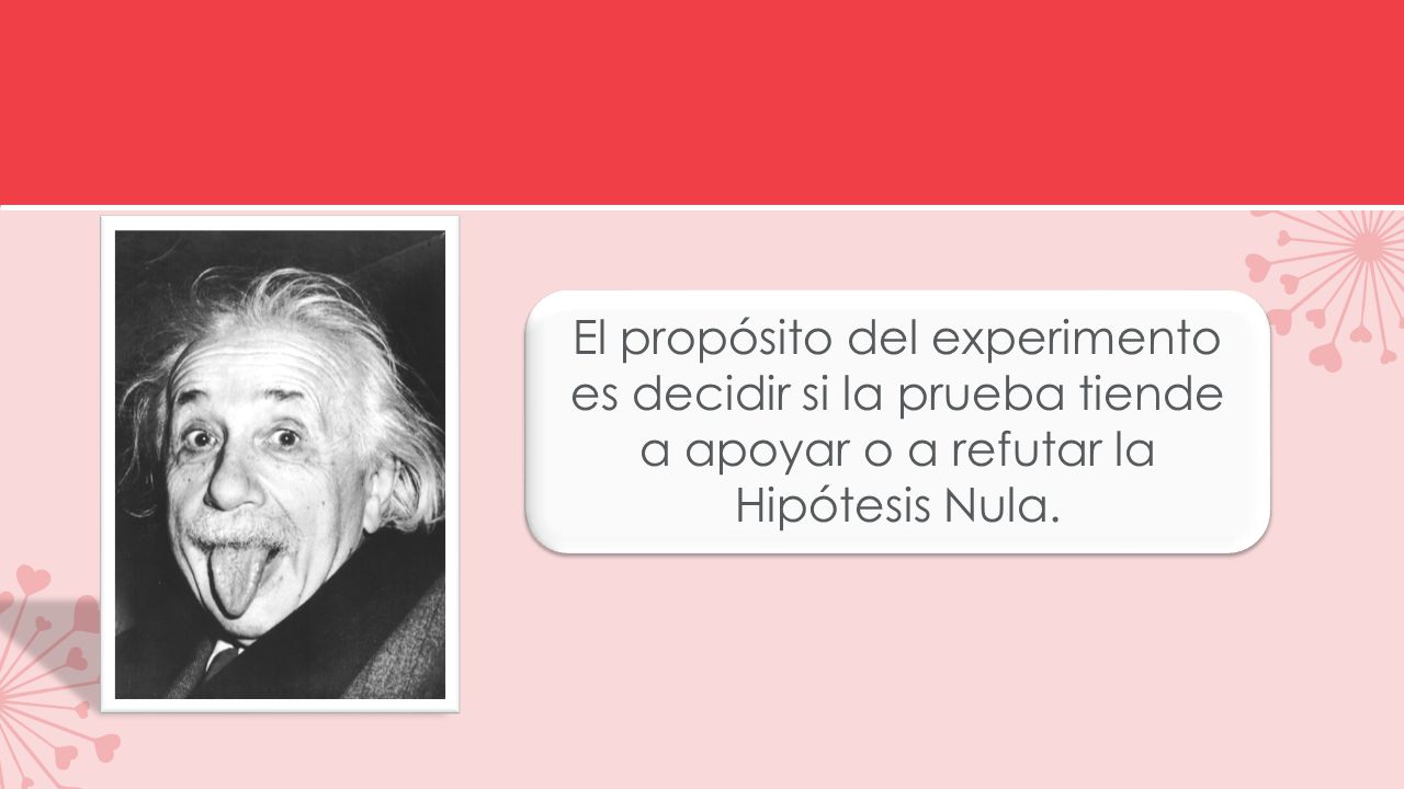 El propósito del experimento es decidir si la prueba tiende a apoyar o a refutar la Hipótesis Nula.