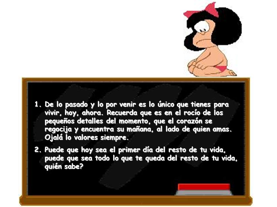 De lo pasado y lo por venir es lo único que tienes para vivir, hoy, ahora. Recuerda que es en el rocío de los pequeños detalles del momento, que el corazón se regocija y encuentra su mañana, al lado de quien amas. Ojalá lo valores siempre.