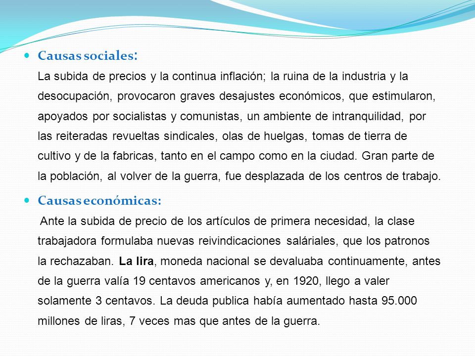Causas sociales: La subida de precios y la continua inflación; la ruina de la industria y la desocupación, provocaron graves desajustes económicos, que estimularon, apoyados por socialistas y comunistas, un ambiente de intranquilidad, por las reiteradas revueltas sindicales, olas de huelgas, tomas de tierra de cultivo y de la fabricas, tanto en el campo como en la ciudad. Gran parte de la población, al volver de la guerra, fue desplazada de los centros de trabajo.