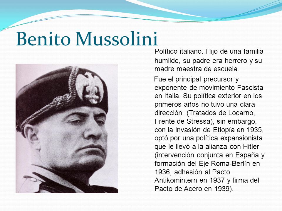 Benito Mussolini Político italiano. Hijo de una familia humilde, su padre era herrero y su madre maestra de escuela.