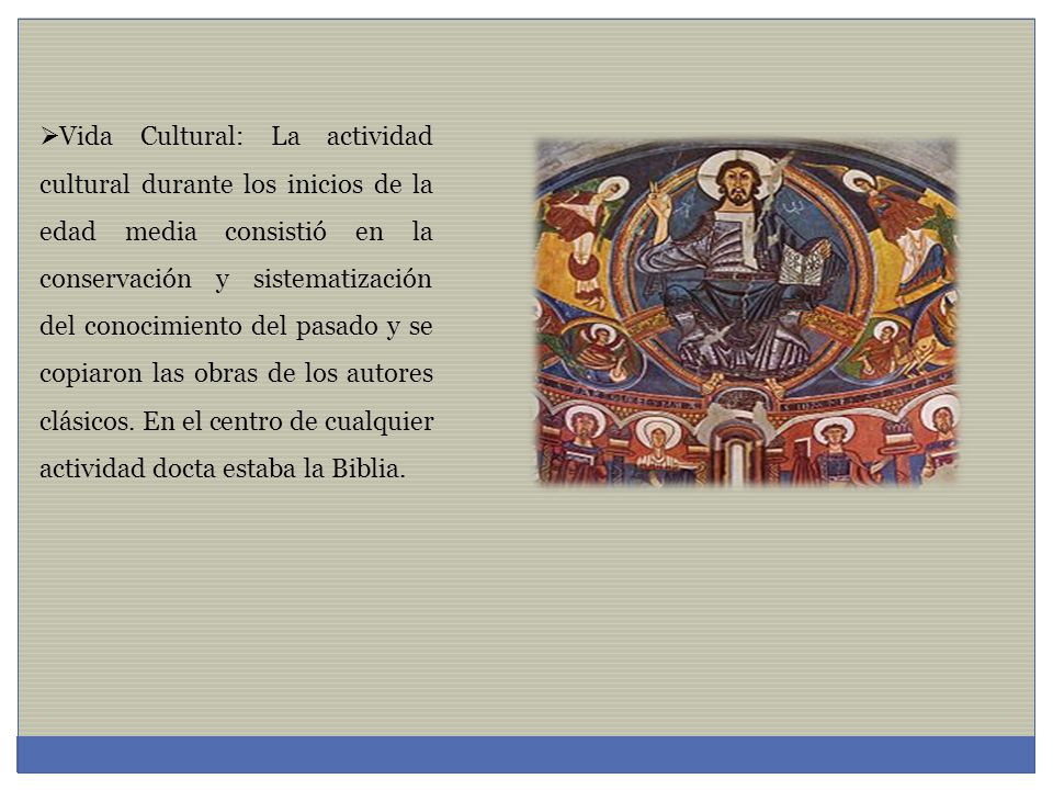 Vida Cultural: La actividad cultural durante los inicios de la edad media consistió en la conservación y sistematización del conocimiento del pasado y se copiaron las obras de los autores clásicos.