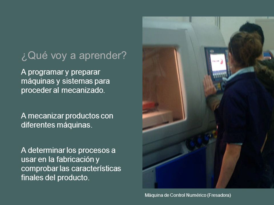 ¿Qué voy a aprender A programar y preparar máquinas y sistemas para proceder al mecanizado. A mecanizar productos con diferentes máquinas.