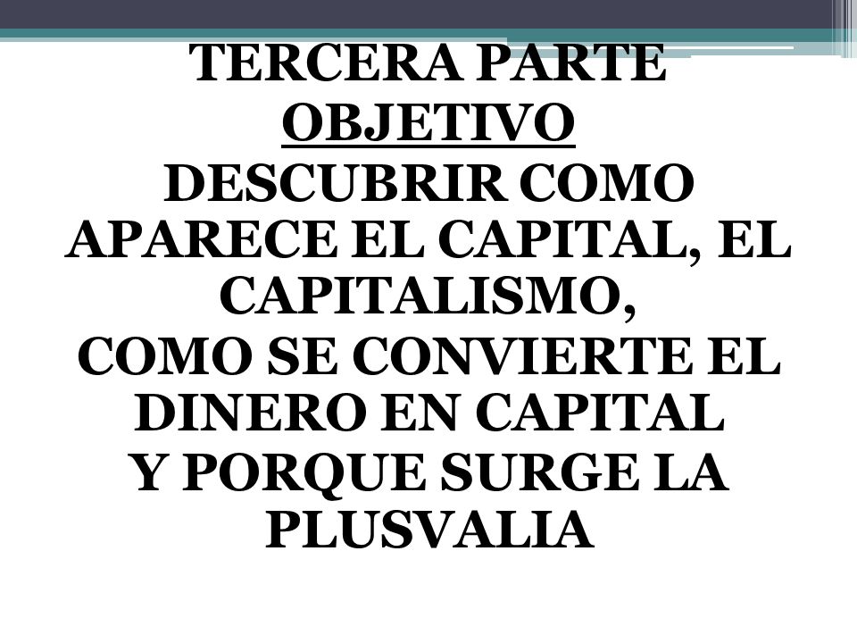 TERCERA PARTE OBJETIVO DESCUBRIR COMO APARECE EL CAPITAL, EL CAPITALISMO, COMO SE CONVIERTE EL DINERO EN CAPITAL Y PORQUE SURGE LA PLUSVALIA