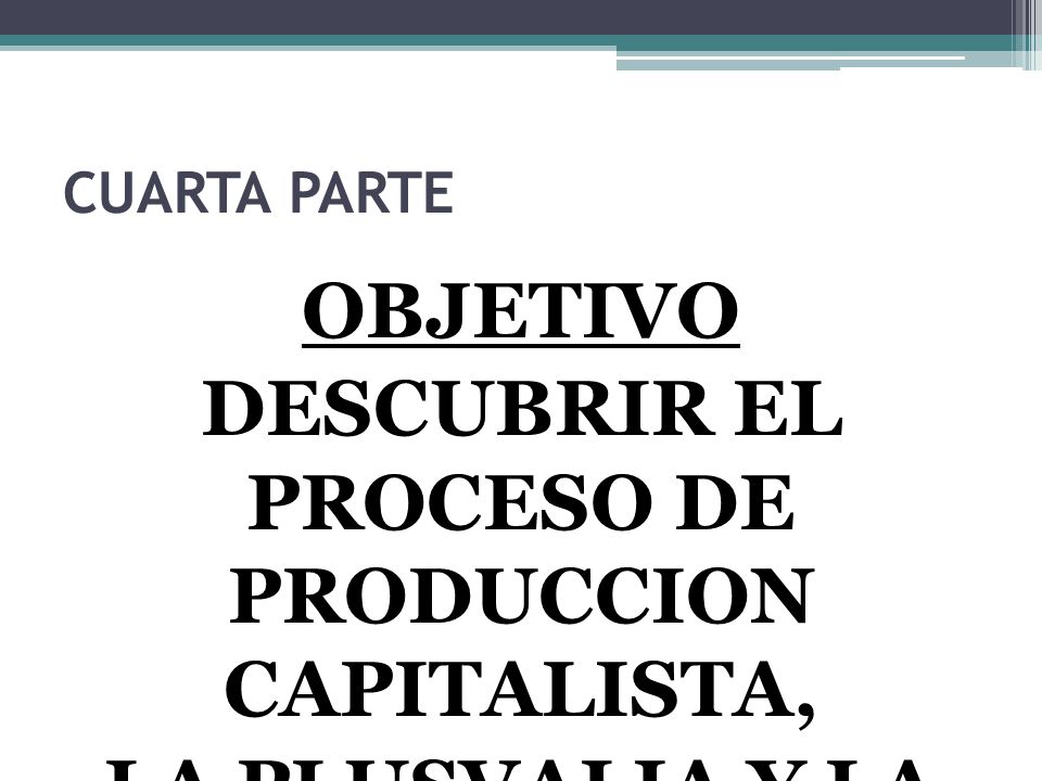 CUARTA PARTE OBJETIVO DESCUBRIR EL PROCESO DE PRODUCCION CAPITALISTA, LA PLUSVALIA Y LA EXPLOTACION