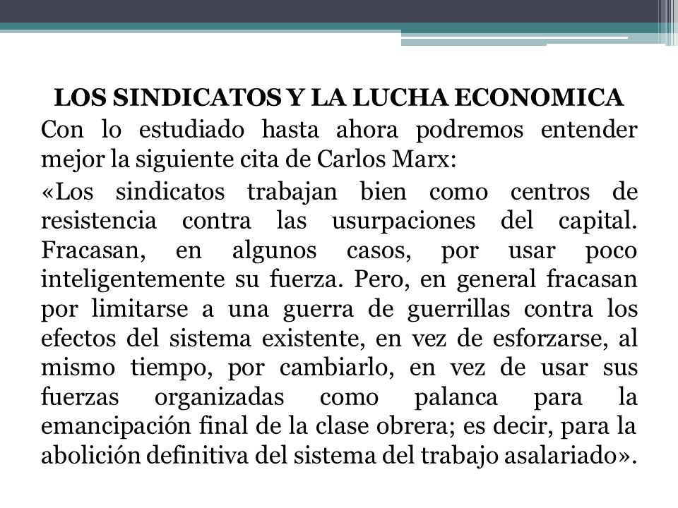 LOS SINDICATOS Y LA LUCHA ECONOMICA Con lo estudiado hasta ahora podremos entender mejor la siguiente cita de Carlos Marx: «Los sindicatos trabajan bien como centros de resistencia contra las usurpaciones del capital.