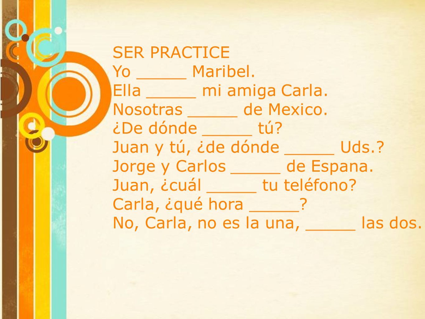 SER PRACTICE Yo _____ Maribel. Ella _____ mi amiga Carla. Nosotras _____ de Mexico. ¿De dónde _____ tú