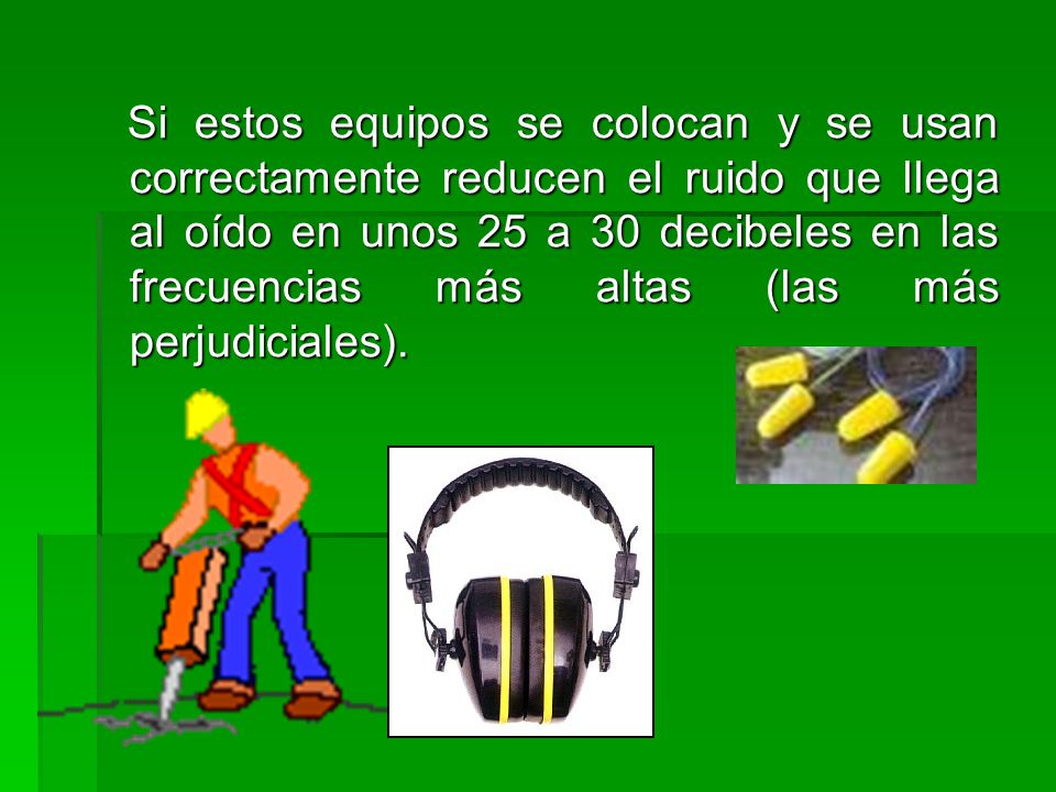 Si estos equipos se colocan y se usan correctamente reducen el ruido que llega al oído en unos 25 a 30 decibeles en las frecuencias más altas (las más perjudiciales).