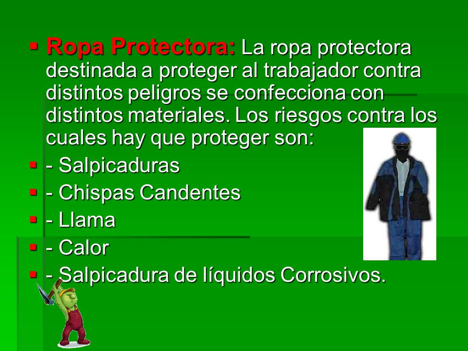Ropa Protectora: La ropa protectora destinada a proteger al trabajador contra distintos peligros se confecciona con distintos materiales. Los riesgos contra los cuales hay que proteger son: