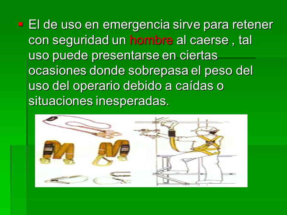 El de uso en emergencia sirve para retener con seguridad un hombre al caerse , tal uso puede presentarse en ciertas ocasiones donde sobrepasa el peso del uso del operario debido a caídas o situaciones inesperadas.