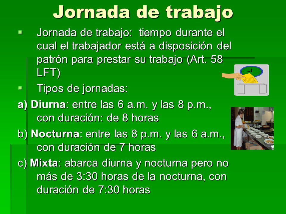 Jornada de trabajo Jornada de trabajo: tiempo durante el cual el trabajador está a disposición del patrón para prestar su trabajo (Art. 58 LFT)