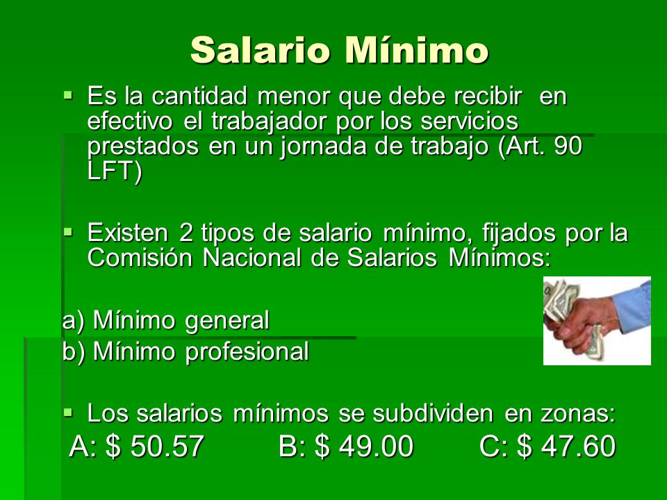 Salario Mínimo Es la cantidad menor que debe recibir en efectivo el trabajador por los servicios prestados en un jornada de trabajo (Art. 90 LFT)