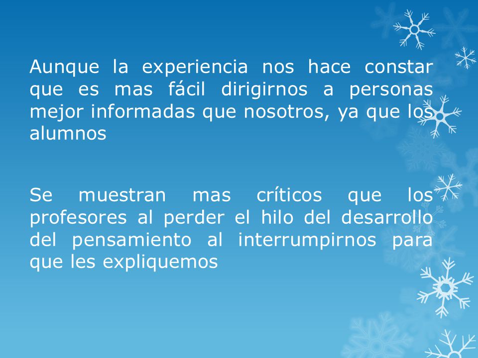 Aunque la experiencia nos hace constar que es mas fácil dirigirnos a personas mejor informadas que nosotros, ya que los alumnos Se muestran mas críticos que los profesores al perder el hilo del desarrollo del pensamiento al interrumpirnos para que les expliquemos