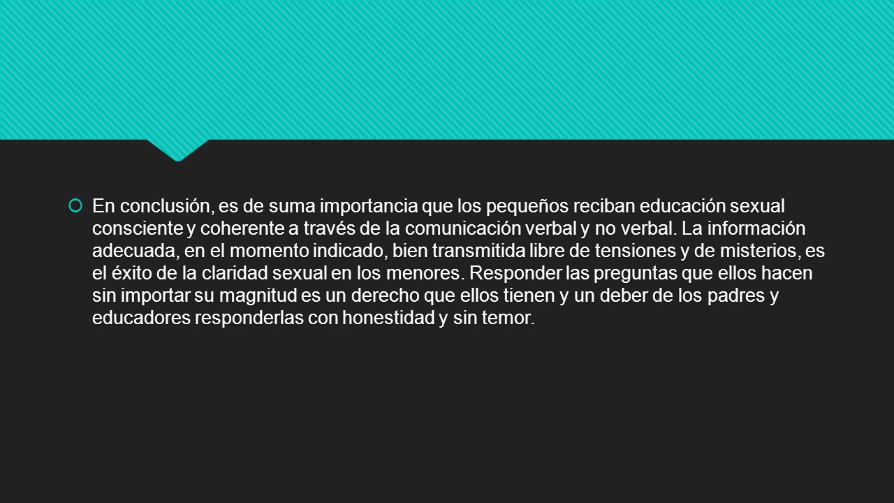 En conclusión, es de suma importancia que los pequeños reciban educación sexual consciente y coherente a través de la comunicación verbal y no verbal.