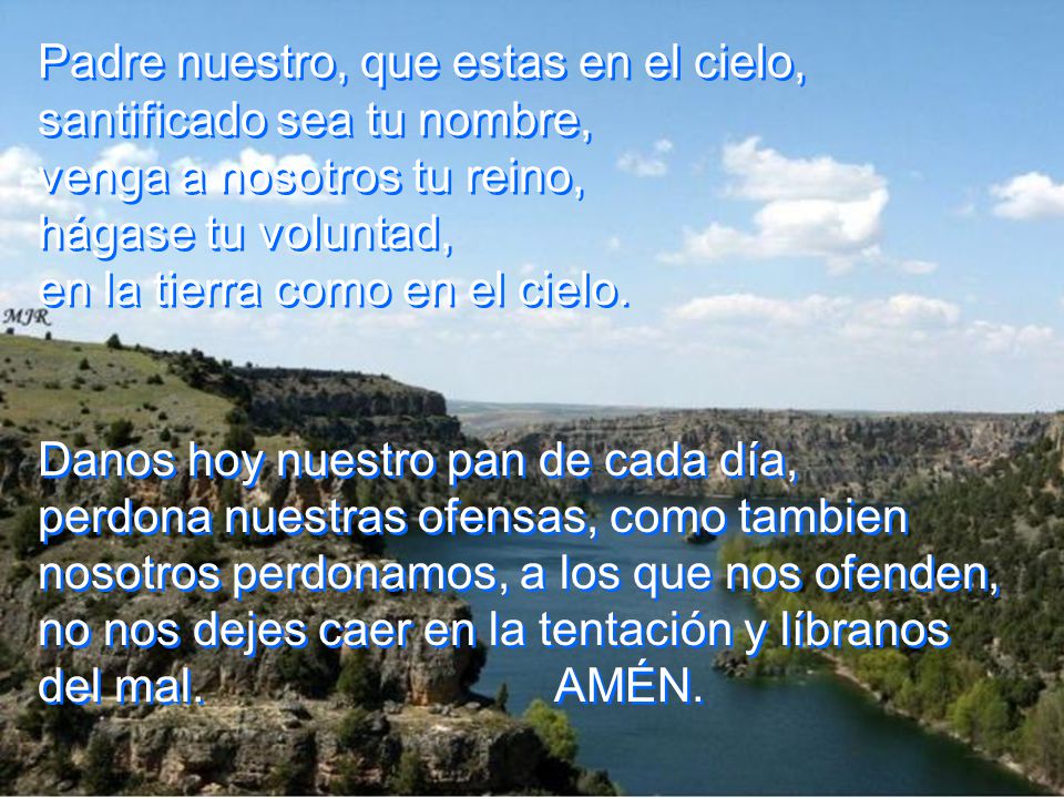 Padre nuestro, que estas en el cielo, santificado sea tu nombre, venga a nosotros tu reino, hágase tu voluntad, en la tierra como en el cielo.