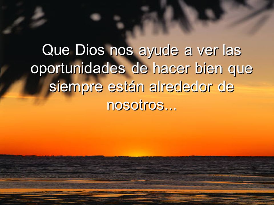 Que Dios nos ayude a ver las oportunidades de hacer bien que siempre están alrededor de nosotros...