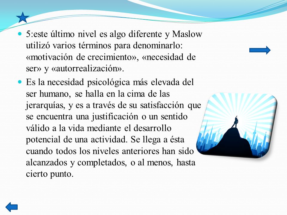 5:este último nivel es algo diferente y Maslow utilizó varios términos para denominarlo: «motivación de crecimiento», «necesidad de ser» y «autorrealización».