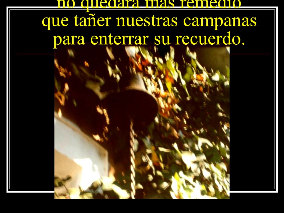Si no alzamos nuestras voces no quedará más remedio que tañer nuestras campanas para enterrar su recuerdo.