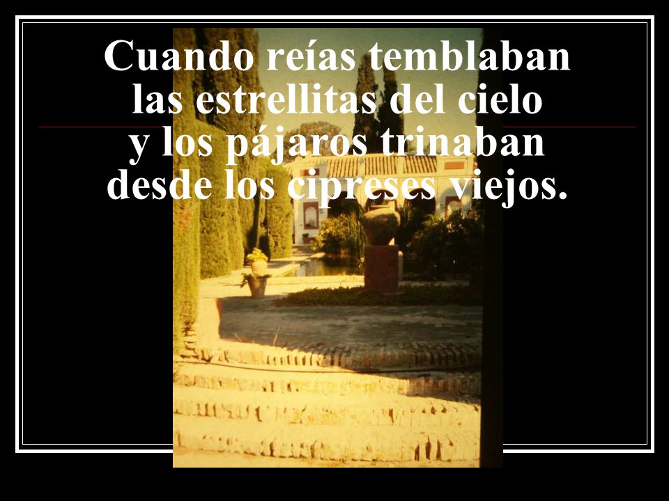 Cuando reías temblaban las estrellitas del cielo y los pájaros trinaban desde los cipreses viejos.