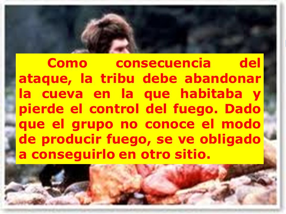 Como consecuencia del ataque, la tribu debe abandonar la cueva en la que habitaba y pierde el control del fuego.