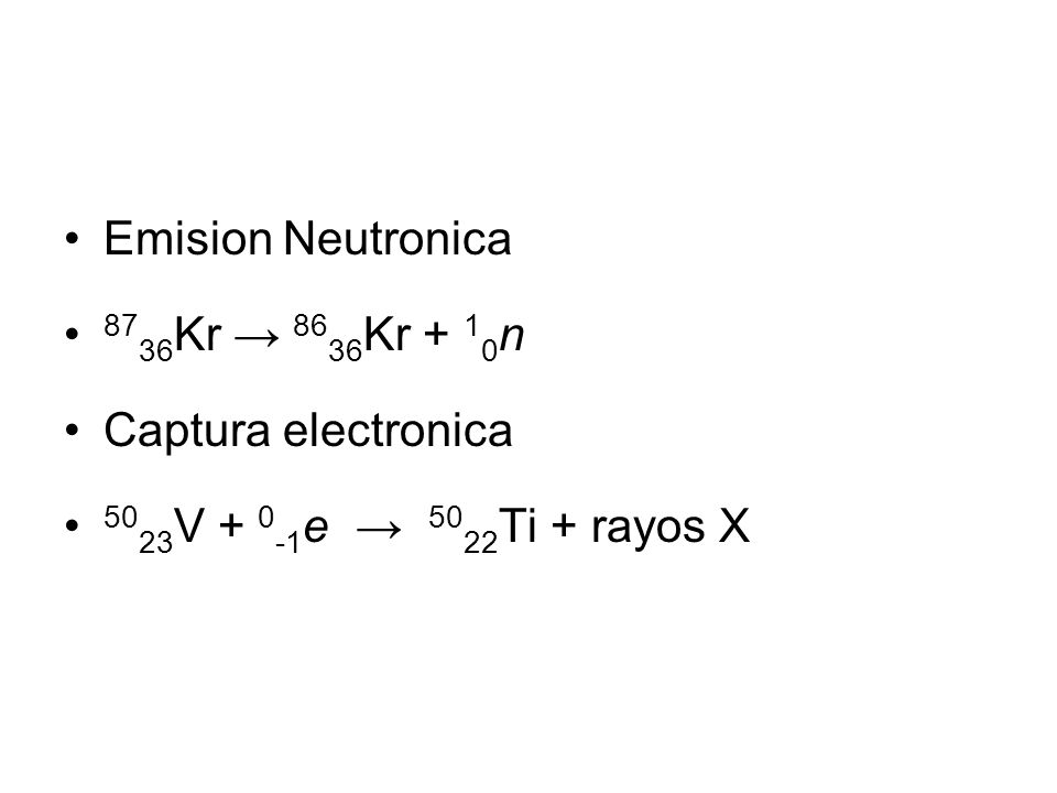 Emision Neutronica 8736Kr → 8636Kr + 10n Captura electronica 5023V + 0-1e → 5022Ti + rayos X