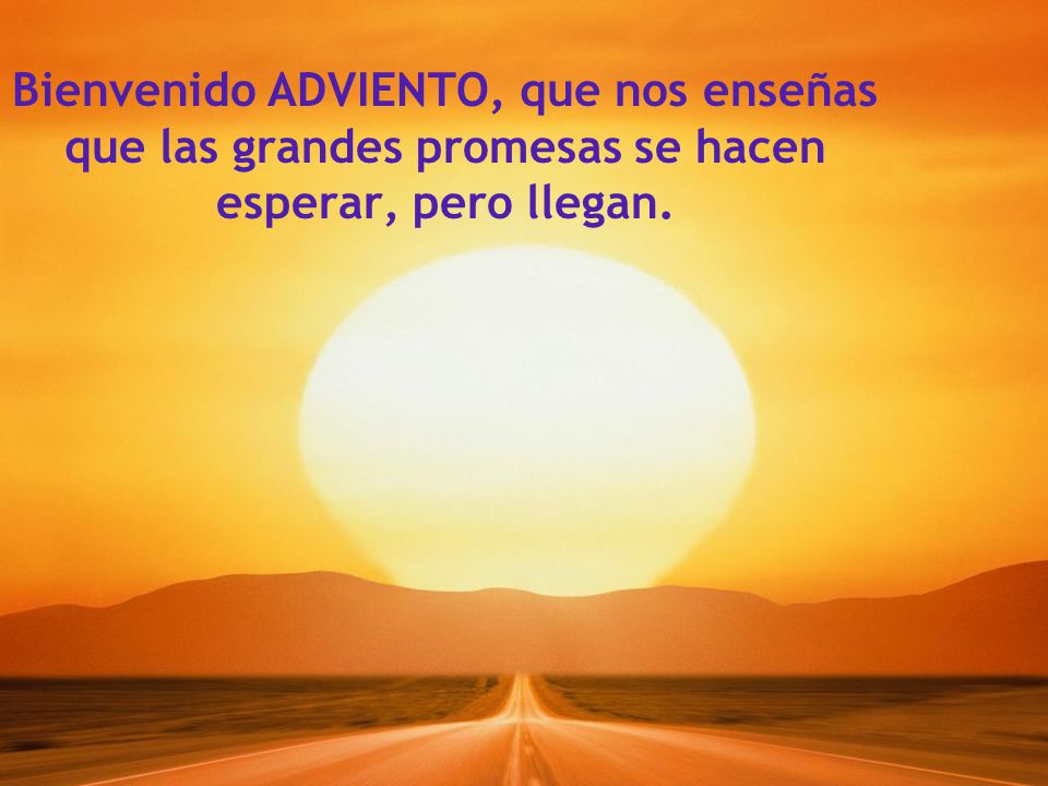 Bienvenido ADVIENTO, que nos enseñas que las grandes promesas se hacen esperar, pero llegan.