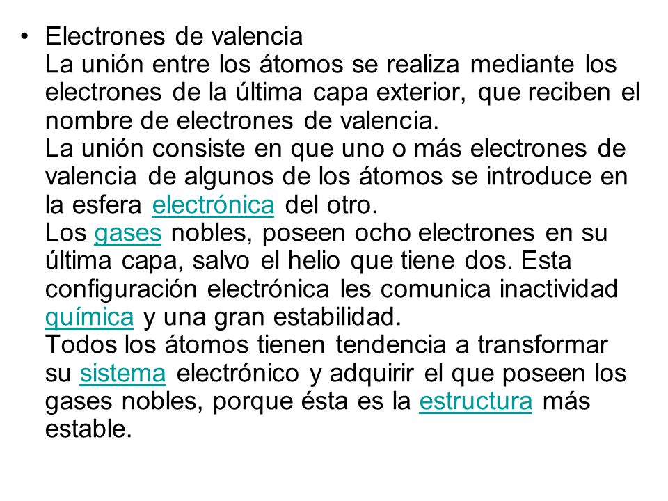 Electrones de valencia La unión entre los átomos se realiza mediante los electrones de la última capa exterior, que reciben el nombre de electrones de valencia.
