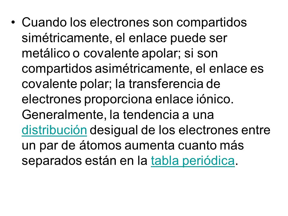 Cuando los electrones son compartidos simétricamente, el enlace puede ser metálico o covalente apolar; si son compartidos asimétricamente, el enlace es covalente polar; la transferencia de electrones proporciona enlace iónico.