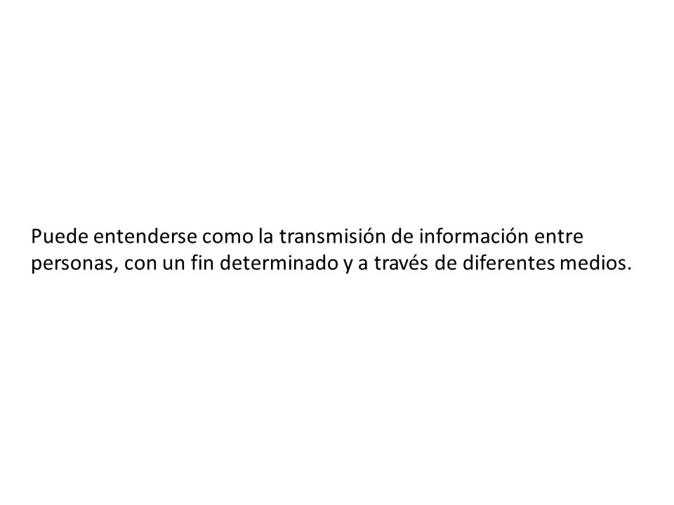 Puede entenderse como la transmisión de información entre personas, con un fin determinado y a través de diferentes medios.
