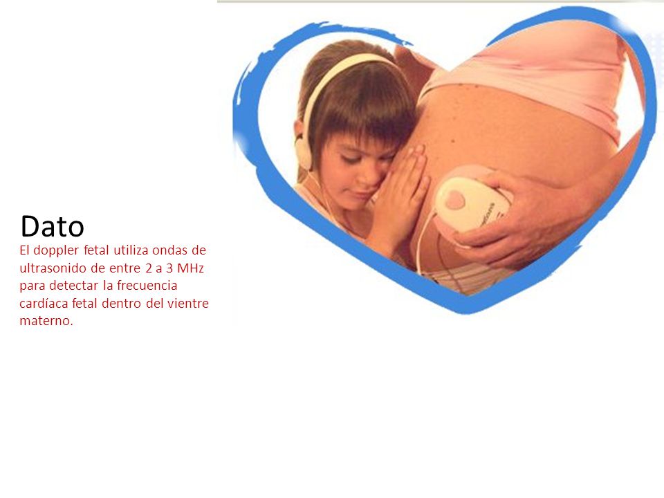 Dato El doppler fetal utiliza ondas de ultrasonido de entre 2 a 3 MHz para detectar la frecuencia cardíaca fetal dentro del vientre materno.