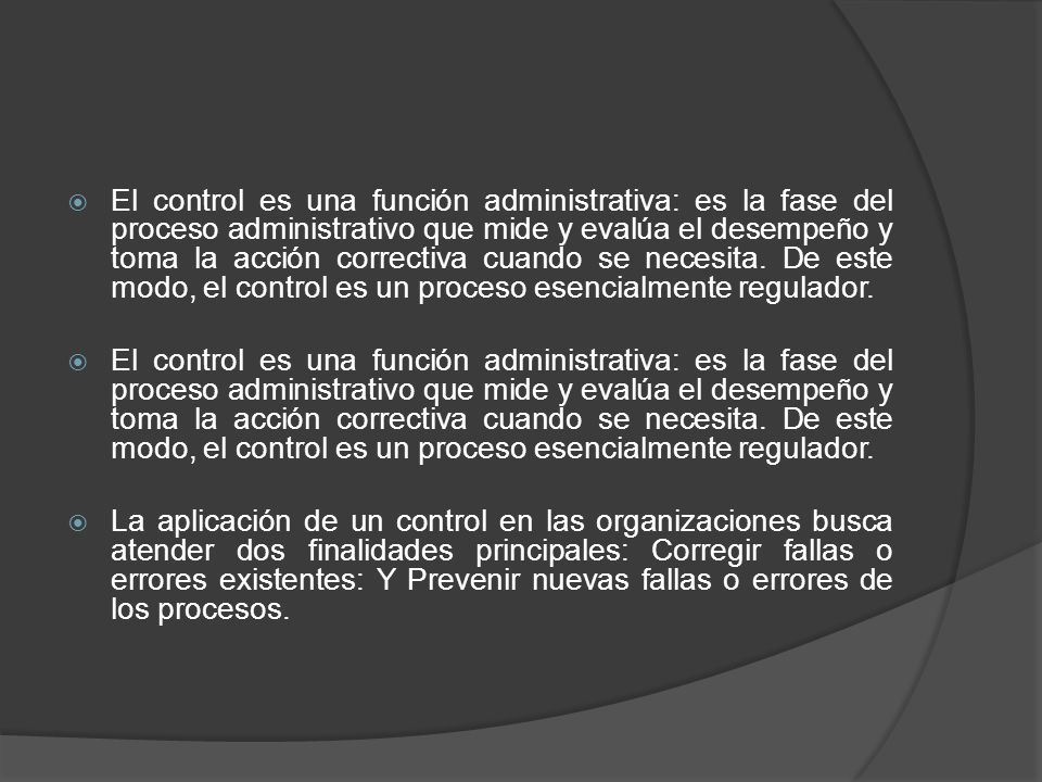 El control es una función administrativa: es la fase del proceso administrativo que mide y evalúa el desempeño y toma la acción correctiva cuando se necesita. De este modo, el control es un proceso esencialmente regulador.
