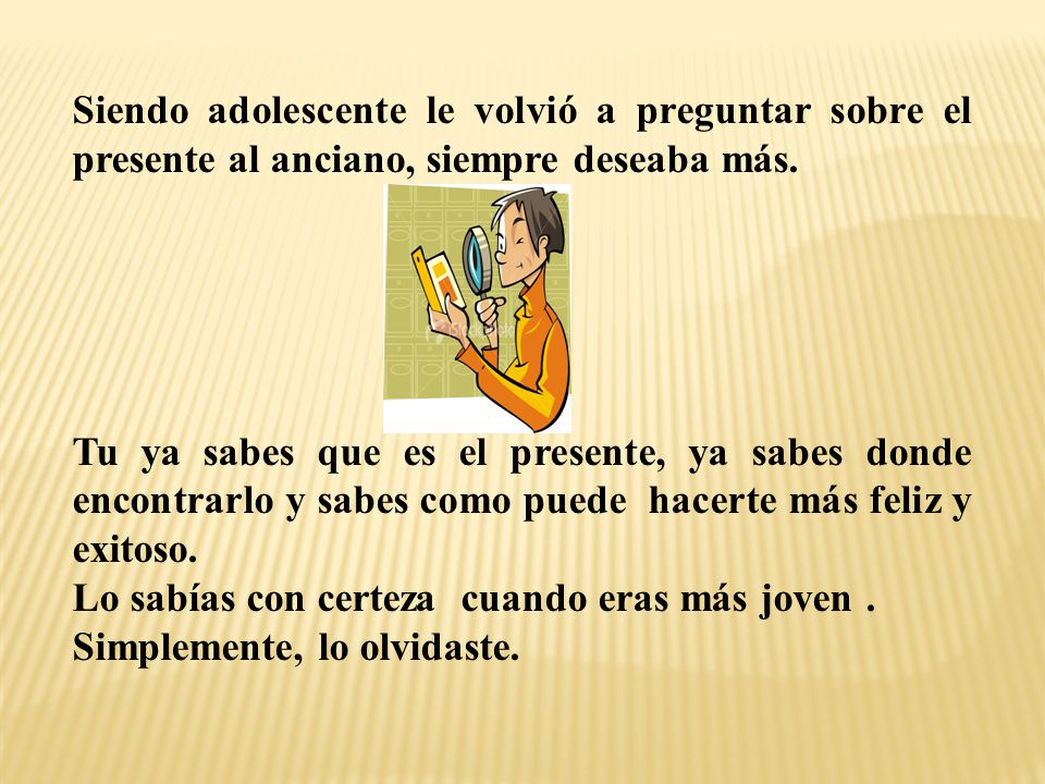Siendo adolescente le volvió a preguntar sobre el presente al anciano, siempre deseaba más.