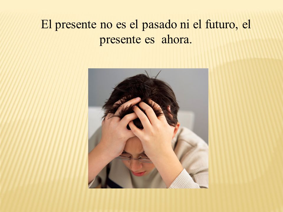 El presente no es el pasado ni el futuro, el presente es ahora.