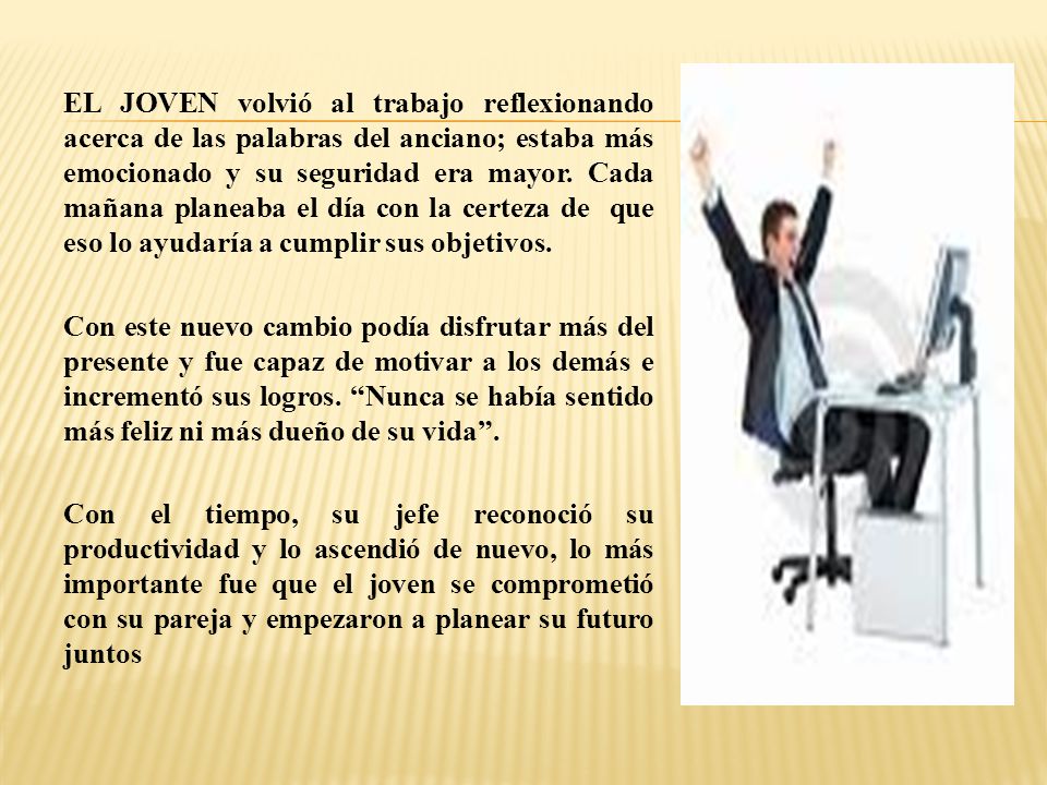 EL JOVEN volvió al trabajo reflexionando acerca de las palabras del anciano; estaba más emocionado y su seguridad era mayor.