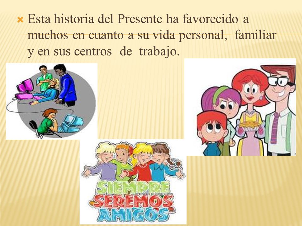 Esta historia del Presente ha favorecido a muchos en cuanto a su vida personal, familiar y en sus centros de trabajo.
