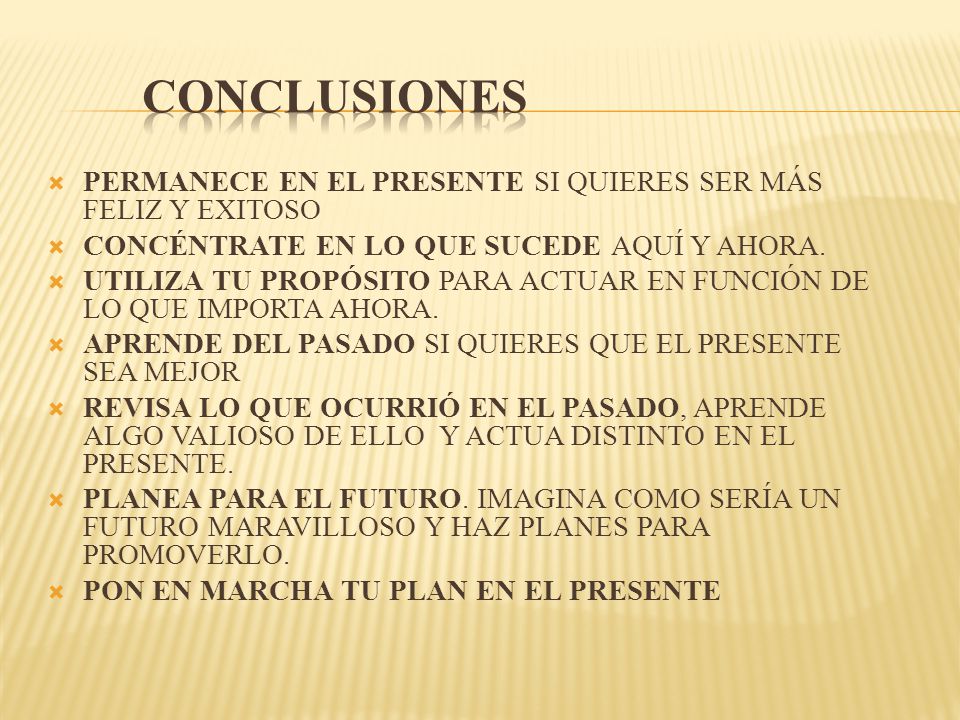 CONCLUSIONES PERMANECE EN EL PRESENTE SI QUIERES SER MÁS FELIZ Y EXITOSO. CONCÉNTRATE EN LO QUE SUCEDE AQUÍ Y AHORA.