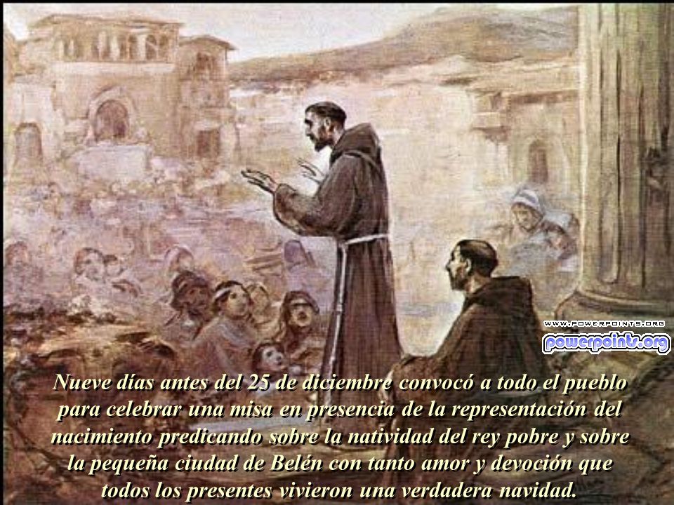 Nueve días antes del 25 de diciembre convocó a todo el pueblo para celebrar una misa en presencia de la representación del nacimiento predicando sobre la natividad del rey pobre y sobre la pequeña ciudad de Belén con tanto amor y devoción que todos los presentes vivieron una verdadera navidad.