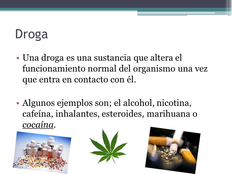 Droga Una droga es una sustancia que altera el funcionamiento normal del organismo una vez que entra en contacto con él.