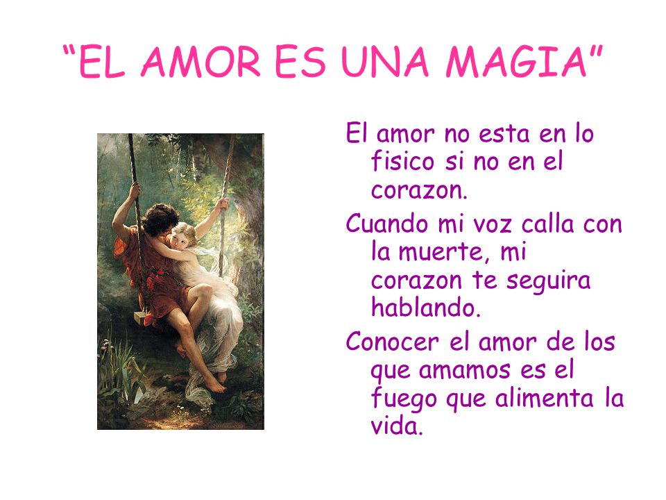 EL AMOR ES UNA MAGIA El amor no esta en lo fisico si no en el corazon. Cuando mi voz calla con la muerte, mi corazon te seguira hablando.