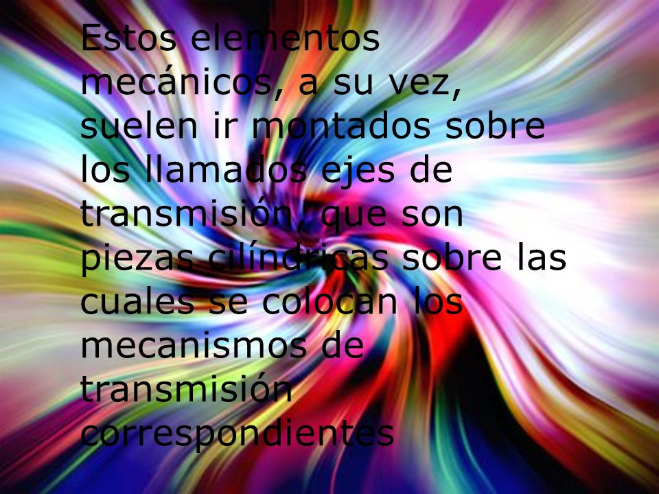 Estos elementos mecánicos, a su vez, suelen ir montados sobre los llamados ejes de transmisión, que son piezas cilíndricas sobre las cuales se colocan los mecanismos de transmisión correspondientes