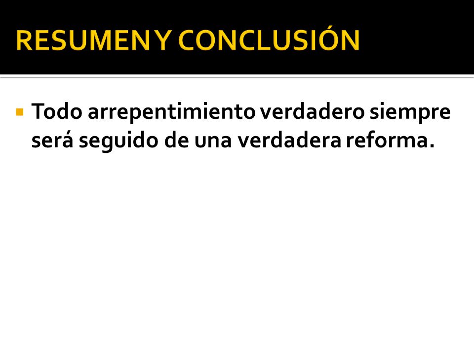 RESUMEN Y CONCLUSIÓN Todo arrepentimiento verdadero siempre será seguido de una verdadera reforma.