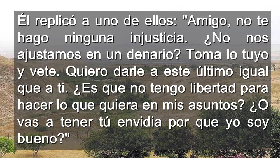 Él replicó a uno de ellos: Amigo, no te hago ninguna injusticia