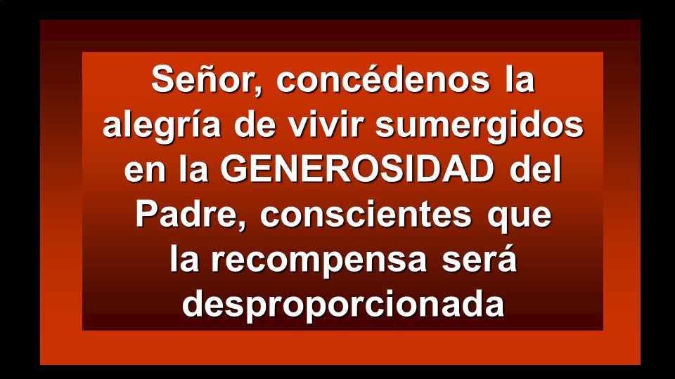 Señor, concédenos la alegría de vivir sumergidos en la GENEROSIDAD del Padre, conscientes que la recompensa será desproporcionada