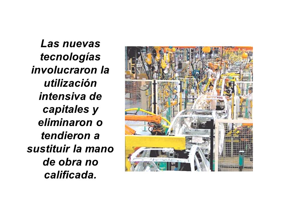 Las nuevas tecnologías involucraron la utilización intensiva de capitales y eliminaron o tendieron a sustituir la mano de obra no calificada.
