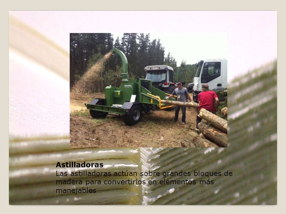 Astilladoras Las astilladoras actúan sobre grandes bloques de madera para convertirlos en elementos más manejables.