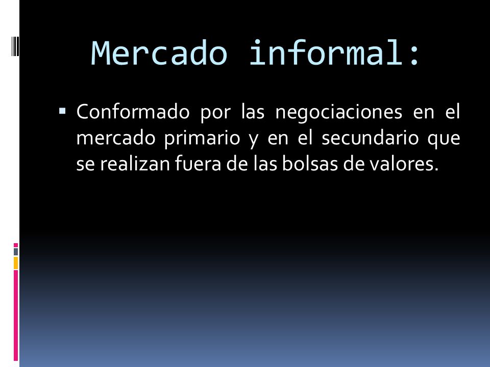 Mercado informal: Conformado por las negociaciones en el mercado primario y en el secundario que se realizan fuera de las bolsas de valores.